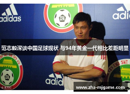 范志毅深谈中国足球现状 与94年黄金一代相比差距明显