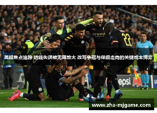 英超焦点追踪 防线失误被无限放大 改写争冠与保级走向的关键成本博弈