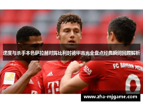 速度与杀手本色萨拉赫对阵比利时德甲高光全盘点经典瞬间回顾解析