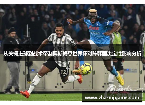 从关键进球到战术牵制奥斯梅恩世界杯对阵韩国决定性影响分析