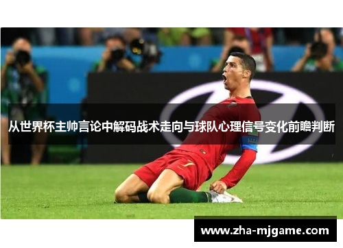 从世界杯主帅言论中解码战术走向与球队心理信号变化前瞻判断