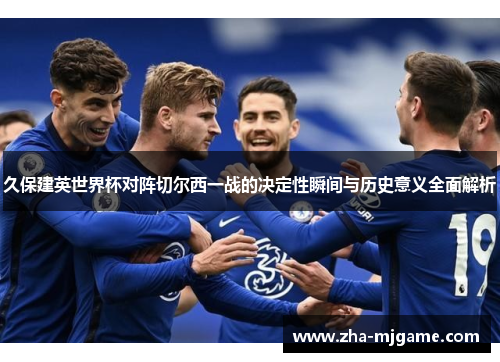 久保建英世界杯对阵切尔西一战的决定性瞬间与历史意义全面解析