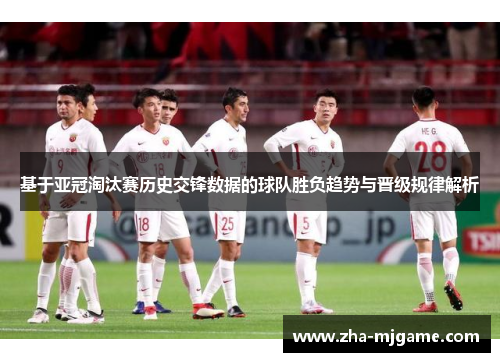 基于亚冠淘汰赛历史交锋数据的球队胜负趋势与晋级规律解析