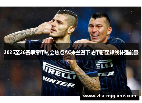 2025至26赛季意甲转会焦点AC米兰签下法甲新星锋线补强前景 2025至26赛季意甲转会焦点AC米兰签下法甲新星锋线补强前景