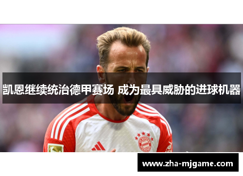 凯恩继续统治德甲赛场 成为最具威胁的进球机器 凯恩继续统治德甲赛场 成为最具威胁的进球机器
