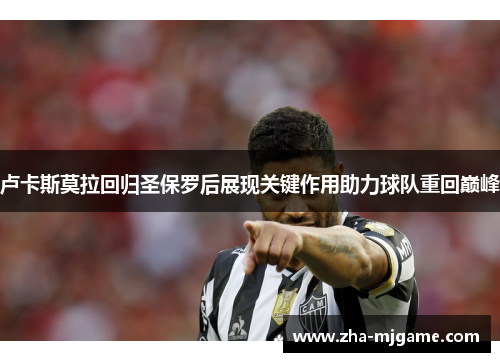 卢卡斯莫拉回归圣保罗后展现关键作用助力球队重回巅峰 卢卡斯莫拉回归圣保罗后展现关键作用助力球队重回巅峰