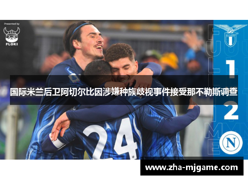 国际米兰后卫阿切尔比因涉嫌种族歧视事件接受那不勒斯调查 国际米兰后卫阿切尔比因涉嫌种族歧视事件接受那不勒斯调查