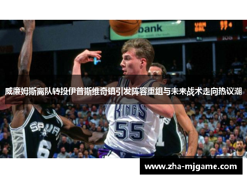 威廉姆斯离队转投伊普斯维奇镇引发阵容重组与未来战术走向热议潮