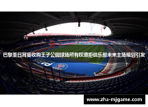 巴黎圣日耳曼收购王子公园球场所有权遭拒俱乐部未来主场规划引发 巴黎圣日耳曼收购王子公园球场所有权遭拒俱乐部未来主场规划引发