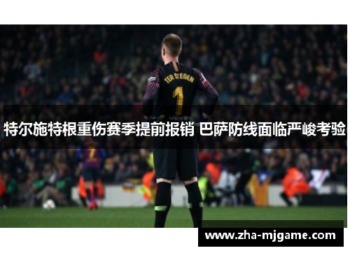 特尔施特根重伤赛季提前报销 巴萨防线面临严峻考验