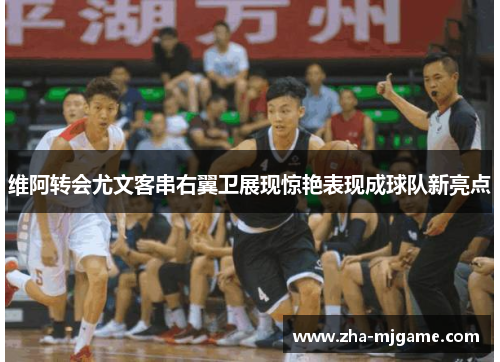 维阿转会尤文客串右翼卫展现惊艳表现成球队新亮点 维阿转会尤文客串右翼卫展现惊艳表现成球队新亮点