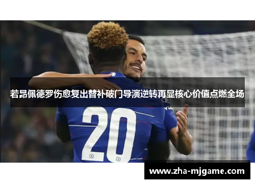 若昂佩德罗伤愈复出替补破门导演逆转再显核心价值点燃全场 若昂佩德罗伤愈复出替补破门导演逆转再显核心价值点燃全场