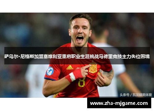 萨乌尔·尼格斯加盟塞维利亚重启职业生涯挑战马德里竞技主力失位困境