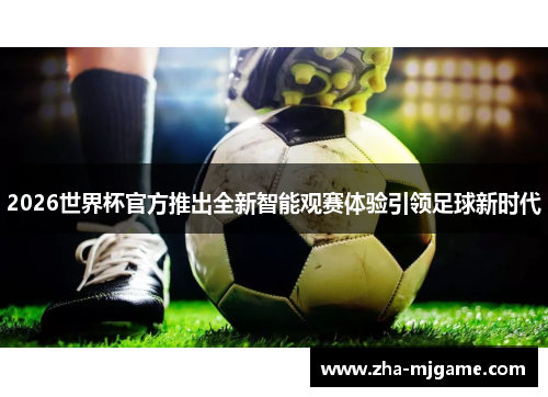 2026世界杯官方推出全新智能观赛体验引领足球新时代 2026世界杯官方推出全新智能观赛体验引领足球新时代