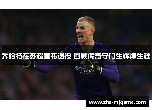 乔哈特在苏超宣布退役 回顾传奇守门生辉煌生涯 乔哈特在苏超宣布退役 回顾传奇守门生辉煌生涯