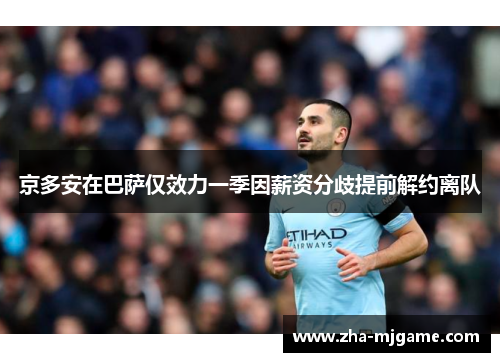 京多安在巴萨仅效力一季因薪资分歧提前解约离队 京多安在巴萨仅效力一季因薪资分歧提前解约离队