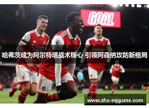 哈弗茨成为阿尔特塔战术核心 引领阿森纳攻防新格局 哈弗茨成为阿尔特塔战术核心 引领阿森纳攻防新格局