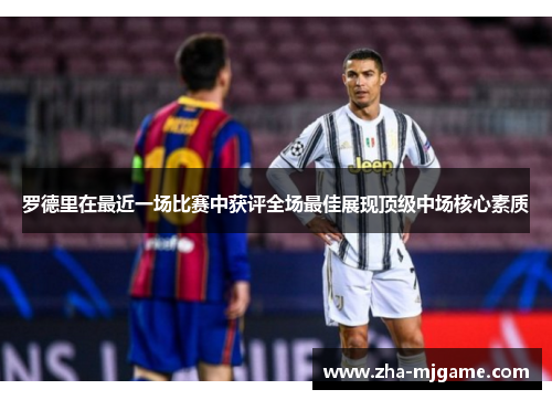 罗德里在最近一场比赛中获评全场最佳展现顶级中场核心素质