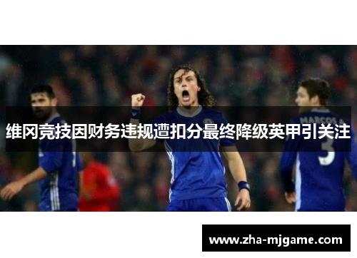维冈竞技因财务违规遭扣分最终降级英甲引关注