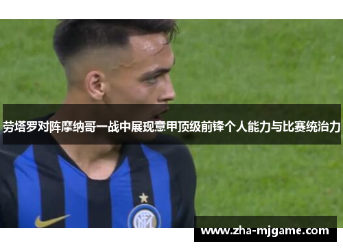 劳塔罗对阵摩纳哥一战中展现意甲顶级前锋个人能力与比赛统治力