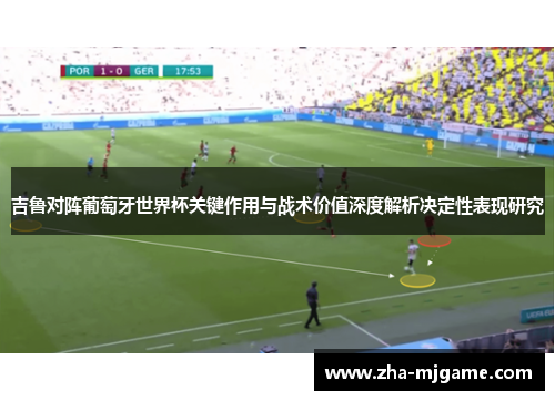 吉鲁对阵葡萄牙世界杯关键作用与战术价值深度解析决定性表现研究 吉鲁对阵葡萄牙世界杯关键作用与战术价值深度解析决定性表现研究