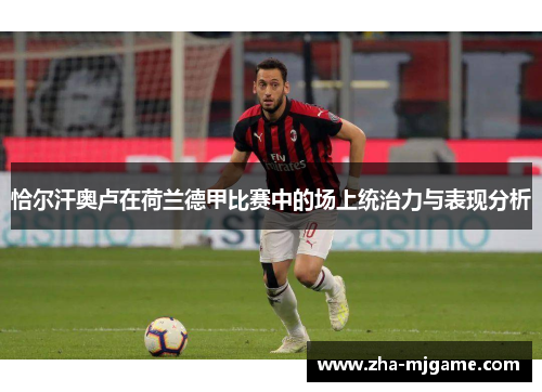 恰尔汗奥卢在荷兰德甲比赛中的场上统治力与表现分析