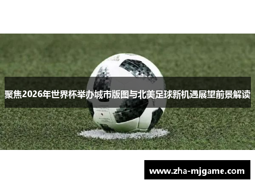 聚焦2026年世界杯举办城市版图与北美足球新机遇展望前景解读 聚焦2026年世界杯举办城市版图与北美足球新机遇展望前景解读